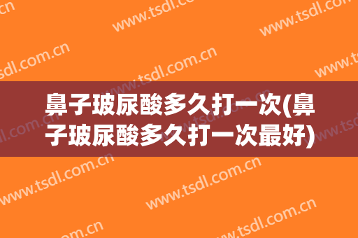 鼻子玻尿酸多久打一次(鼻子玻尿酸多久打一次最好)