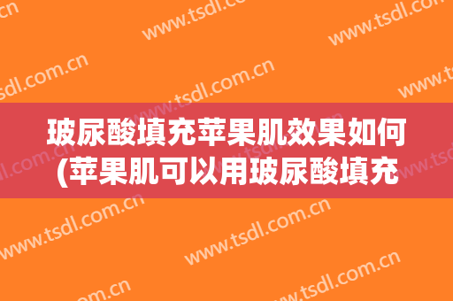 玻尿酸填充苹果肌效果如何(苹果肌可以用玻尿酸填充吗)