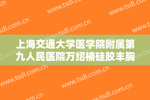 上海交通大学医学院附属第九人民医院万绍楠硅胶丰胸需要多少费用?靠谱吗?