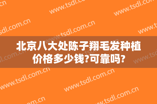 北京八大处陈子翔毛发种植价格多少钱?可靠吗?