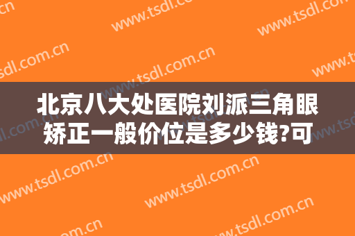 北京八大处医院刘派三角眼矫正一般价位是多少钱?可靠吗?