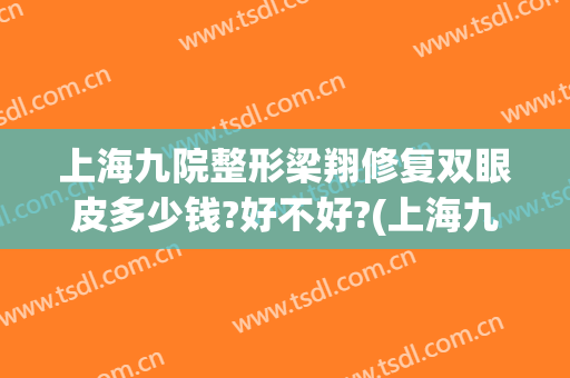上海九院整形梁翔修复双眼皮多少钱?好不好?(上海九院刘莺割双眼皮怎么样)