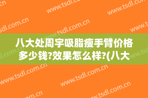 八大处周宇吸脂瘦手臂价格多少钱?效果怎么样?(八大处全身吸脂手术的价格是多少)