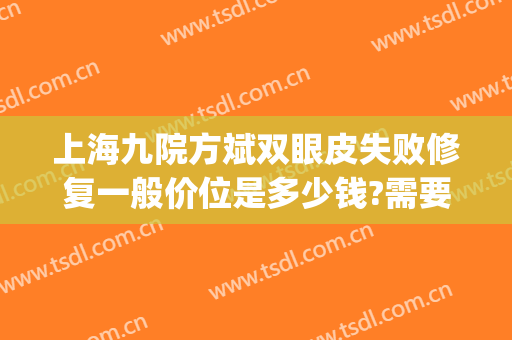 上海九院方斌双眼皮失败修复一般价位是多少钱?需要多久恢复?(上海九院顾斌双眼皮怎么样)