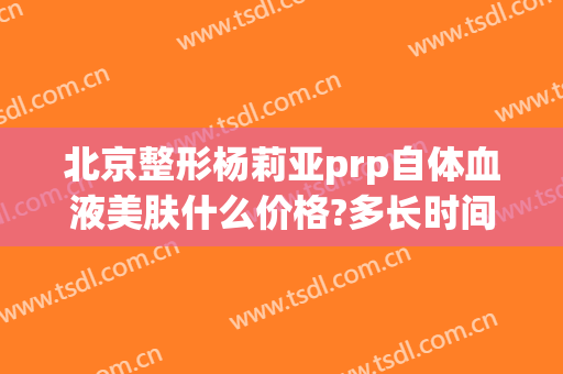 北京整形杨莉亚prp自体血液美肤什么价格?多长时间恢复?