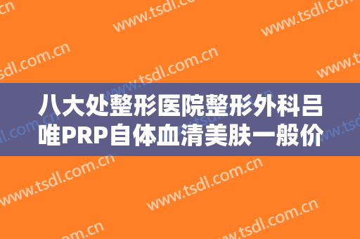 八大处整形医院整形外科吕唯PRP自体血清美肤一般价位是多少费用?有哪些优势?