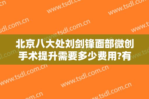 北京八大处刘剑锋面部微创手术提升需要多少费用?有哪些优势?