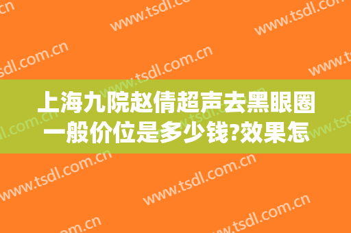上海九院赵倩超声去黑眼圈一般价位是多少钱?效果怎么样?(上海九院去黑眼圈价格)