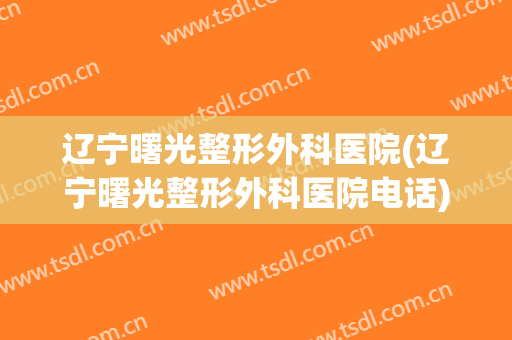 辽宁曙光整形外科医院(辽宁曙光整形外科医院电话)