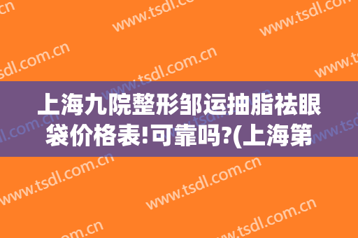 上海九院整形邹运抽脂祛眼袋价格表!可靠吗?(上海第九整形美容医院割眼袋)