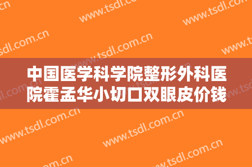 中国医学科学院整形外科医院霍孟华小切口双眼皮价钱?好不好?