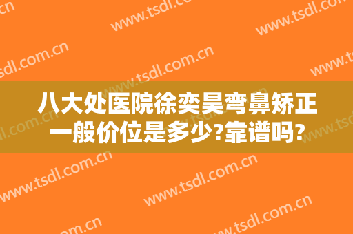 八大处医院徐奕昊弯鼻矫正一般价位是多少?靠谱吗?