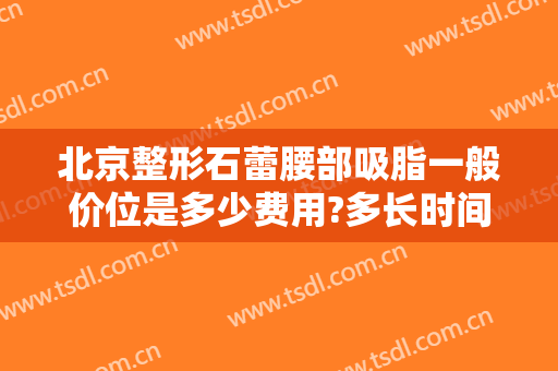 北京整形石蕾腰部吸脂一般价位是多少费用?多长时间恢复?