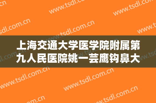 上海交通大学医学院附属第九人民医院姚一芸鹰钩鼻大楷需要多少钱?有哪些优势?
