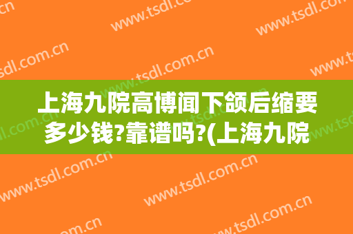 上海九院高博闻下颌后缩要多少钱?靠谱吗?(上海九院整形高博闻)