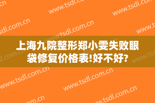 上海九院整形郑小雯失败眼袋修复价格表!好不好?