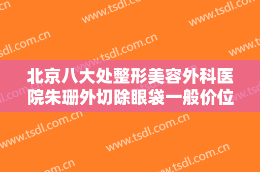北京八大处整形美容外科医院朱珊外切除眼袋一般价位是多少费用?靠谱吗?