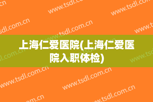 上海仁爱医院(上海仁爱医院入职体检)