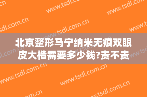 北京整形马宁纳米无痕双眼皮大楷需要多少钱?贵不贵?(做纳米无痕双眼皮一般多少钱)