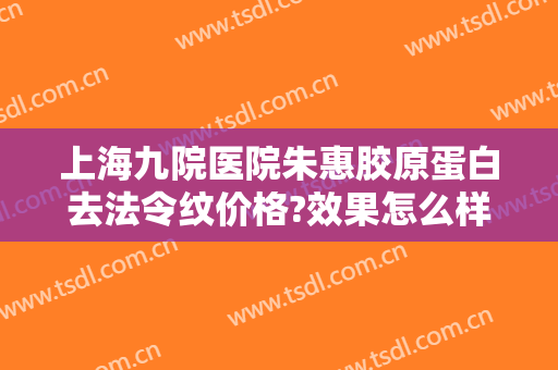 上海九院医院朱惠胶原蛋白去法令纹价格?效果怎么样?