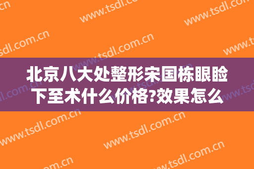 北京八大处整形宋国栋眼睑下至术什么价格?效果怎么样?(北京八大处割双眼皮)