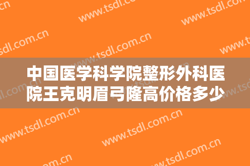 中国医学科学院整形外科医院王克明眉弓隆高价格多少钱?需要多久恢复?