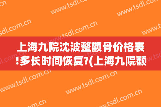 上海九院沈波整颧骨价格表!多长时间恢复?(上海九院颧骨整形手术价格)