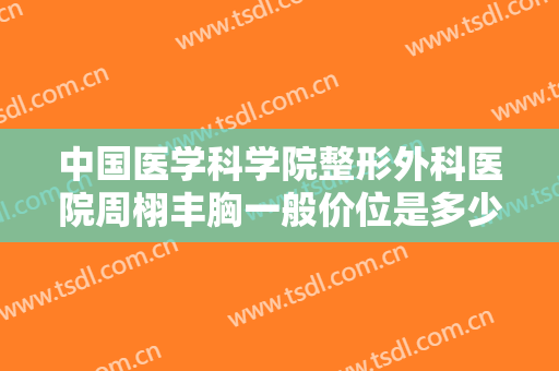 中国医学科学院整形外科医院周栩丰胸一般价位是多少钱?需要多久恢复?