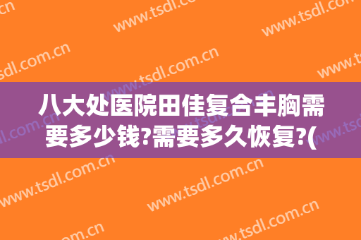 八大处医院田佳复合丰胸需要多少钱?需要多久恢复?(北京八大处整形医院 丰胸价格)