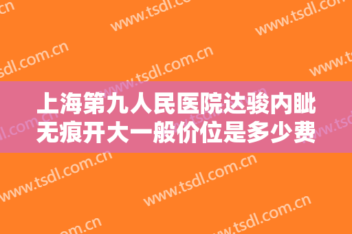 上海第九人民医院达骏内眦无痕开大一般价位是多少费用?需要多久恢复?