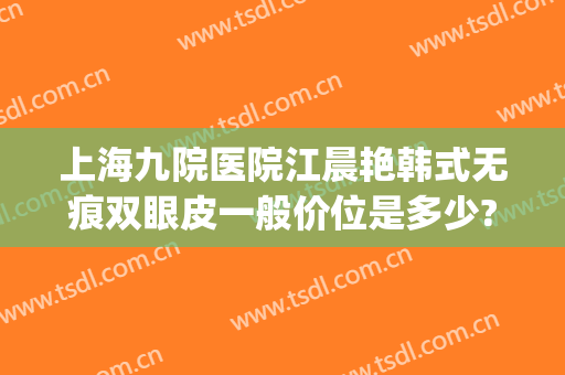 上海九院医院江晨艳韩式无痕双眼皮一般价位是多少?好不好?(上海九院做的双眼皮)