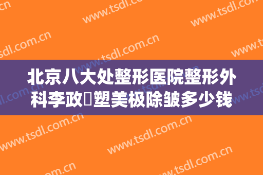 北京八大处整形医院整形外科李政垚塑美极除皱多少钱?可靠吗?(北京八大处整形专家)