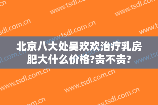 北京八大处吴欢欢治疗乳房肥大什么价格?贵不贵?