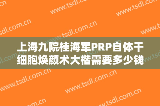 上海九院桂海军PRP自体干细胞焕颜术大楷需要多少钱?需要多久恢复?