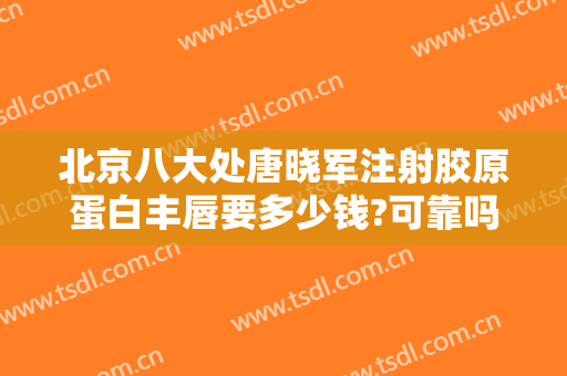 北京八大处唐晓军注射胶原蛋白丰唇要多少钱?可靠吗?