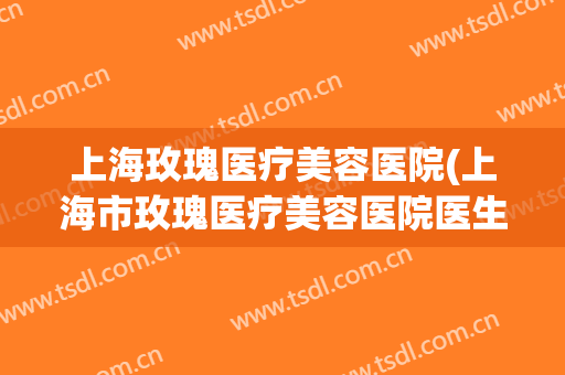上海玫瑰医疗美容医院(上海市玫瑰医疗美容医院医生)