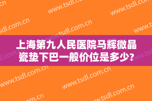 上海第九人民医院马辉微晶瓷垫下巴一般价位是多少?靠谱吗?