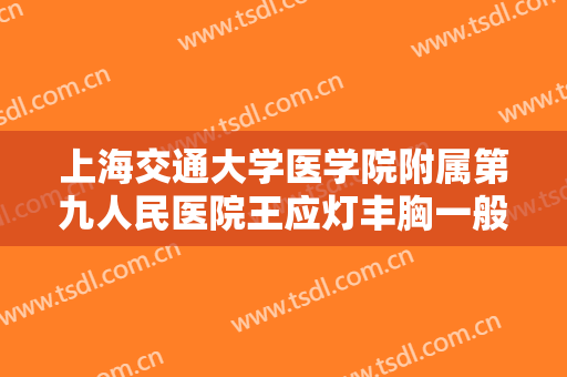 上海交通大学医学院附属第九人民医院王应灯丰胸一般价位是多少费用?靠谱吗?