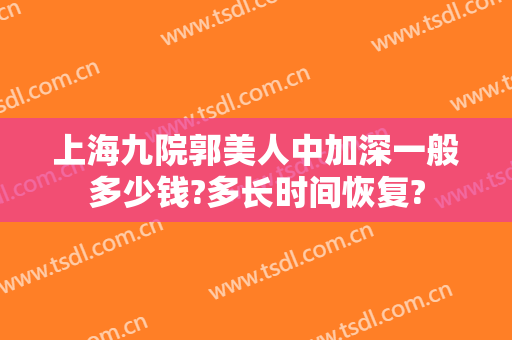 上海九院郭美人中加深一般多少钱?多长时间恢复?