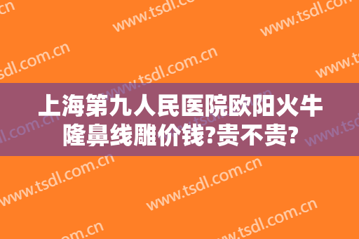 上海第九人民医院欧阳火牛隆鼻线雕价钱?贵不贵?