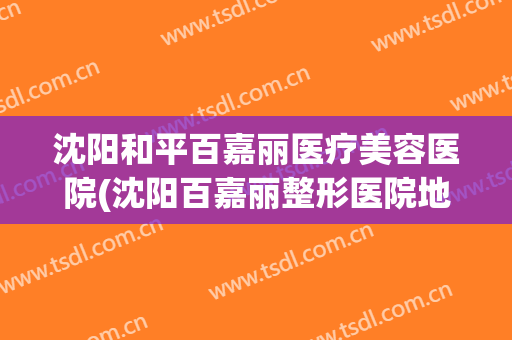 沈阳和平百嘉丽医疗美容医院(沈阳百嘉丽整形医院地址)