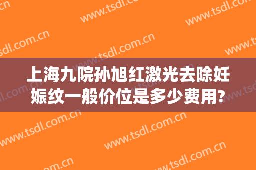 上海九院孙旭红激光去除妊娠纹一般价位是多少费用?靠谱吗?(上海九院激光消除妊娠纹)