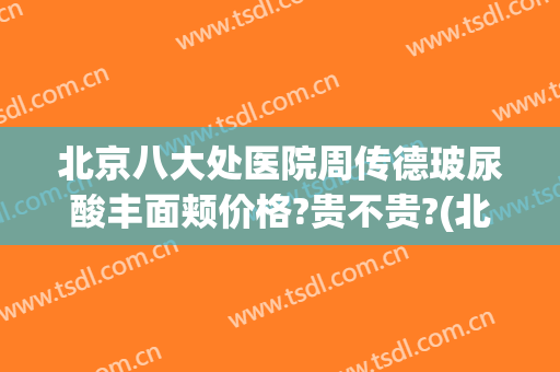 北京八大处医院周传德玻尿酸丰面颊价格?贵不贵?(北京八大处玻尿酸医生)