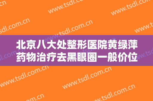 北京八大处整形医院黄绿萍药物治疗去黑眼圈一般价位是多少?怎么样?