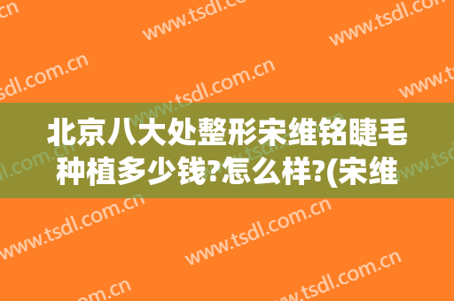 北京八大处整形宋维铭睫毛种植多少钱?怎么样?(宋维铭八大处整形医院)