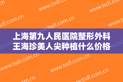 上海第九人民医院整形外科王海珍美人尖种植什么价格?可靠吗?