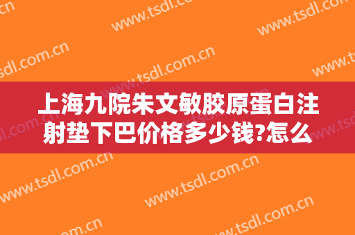上海九院朱文敏胶原蛋白注射垫下巴价格多少钱?怎么样?