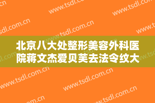 北京八大处整形美容外科医院蒋文杰爱贝芙去法令纹大楷需要多少钱?有哪些优势?