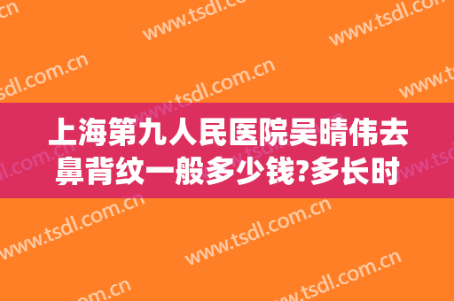 上海第九人民医院吴晴伟去鼻背纹一般多少钱?多长时间恢复?(上海九院做个鼻子多少钱)