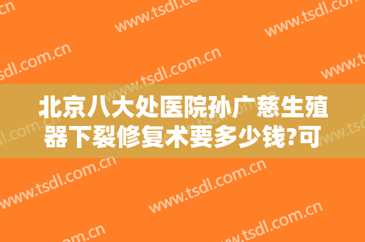 北京八大处医院孙广慈生殖器下裂修复术要多少钱?可靠吗?
